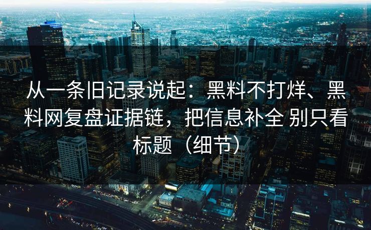 从一条旧记录说起：黑料不打烊、黑料网复盘证据链，把信息补全 别只看标题（细节）