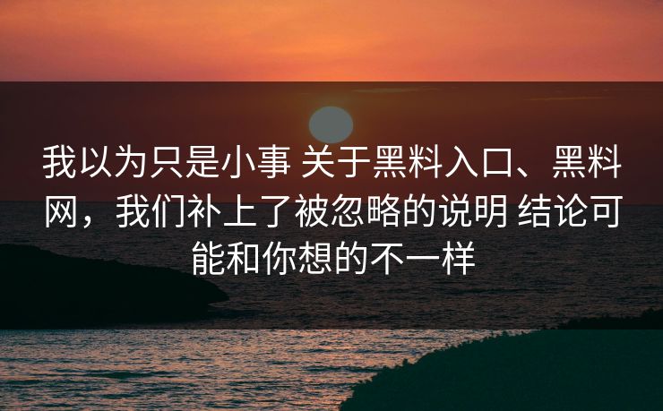 我以为只是小事 关于黑料入口、黑料网，我们补上了被忽略的说明 结论可能和你想的不一样