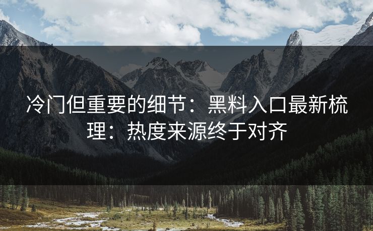 冷门但重要的细节：黑料入口最新梳理：热度来源终于对齐