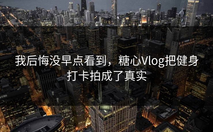 我后悔没早点看到，糖心Vlog把健身打卡拍成了真实