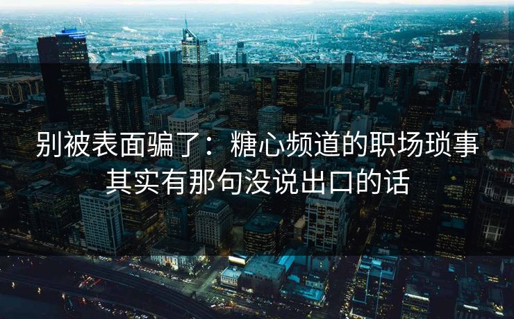 别被表面骗了：糖心频道的职场琐事其实有那句没说出口的话