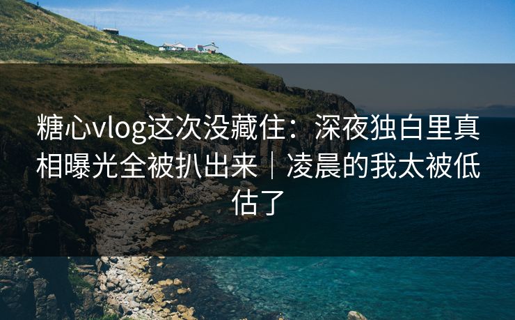 糖心vlog这次没藏住：深夜独白里真相曝光全被扒出来｜凌晨的我太被低估了