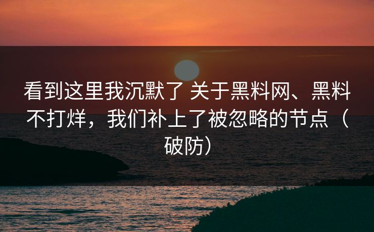 看到这里我沉默了 关于黑料网、黑料不打烊，我们补上了被忽略的节点（破防）