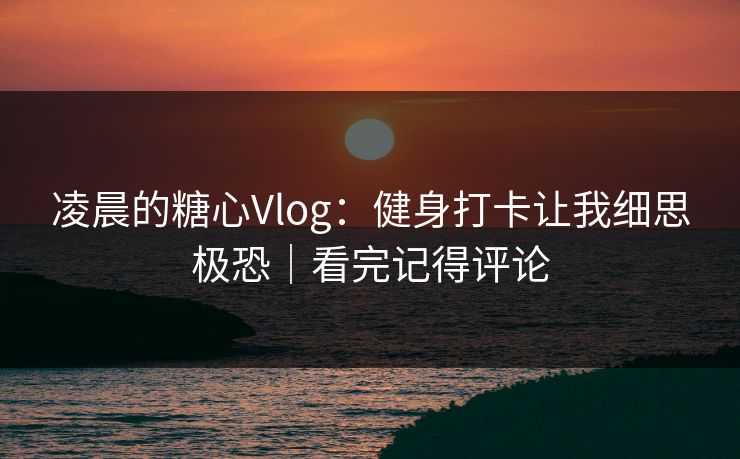 凌晨的糖心Vlog：健身打卡让我细思极恐｜看完记得评论