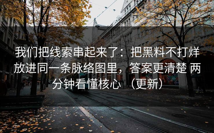 我们把线索串起来了：把黑料不打烊放进同一条脉络图里，答案更清楚 两分钟看懂核心 （更新）