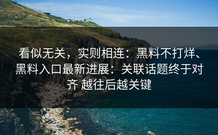 看似无关，实则相连：黑料不打烊、黑料入口最新进展：关联话题终于对齐 越往后越关键