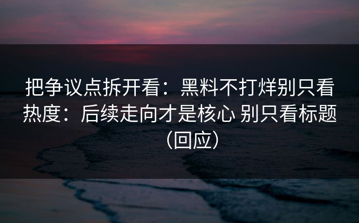 把争议点拆开看：黑料不打烊别只看热度：后续走向才是核心 别只看标题（回应）