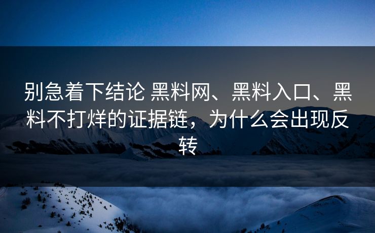 别急着下结论 黑料网、黑料入口、黑料不打烊的证据链，为什么会出现反转