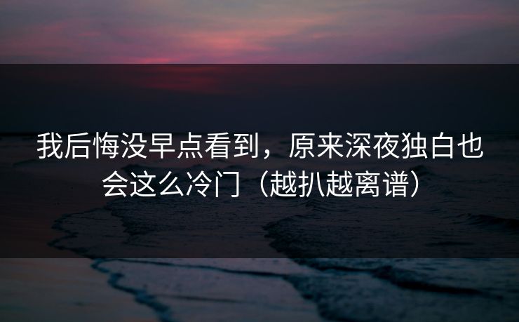 我后悔没早点看到，原来深夜独白也会这么冷门（越扒越离谱）