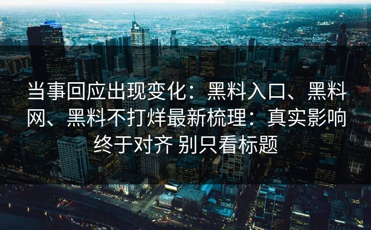 当事回应出现变化：黑料入口、黑料网、黑料不打烊最新梳理：真实影响终于对齐 别只看标题