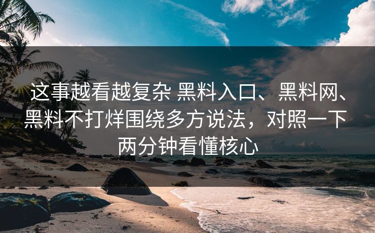 这事越看越复杂 黑料入口、黑料网、黑料不打烊围绕多方说法，对照一下 两分钟看懂核心