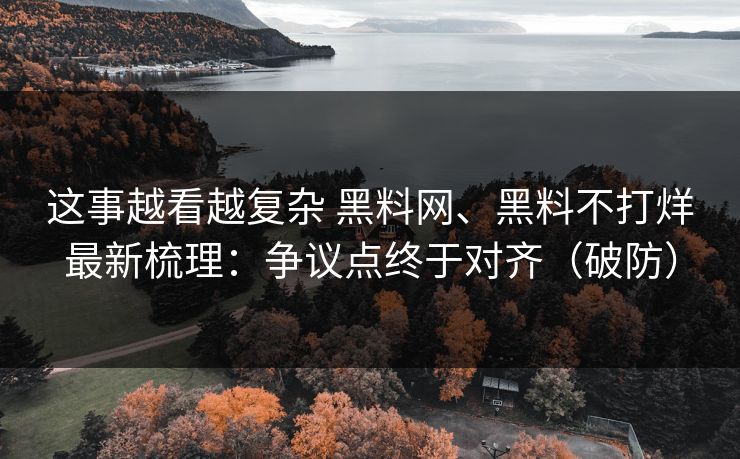 这事越看越复杂 黑料网、黑料不打烊最新梳理：争议点终于对齐（破防）