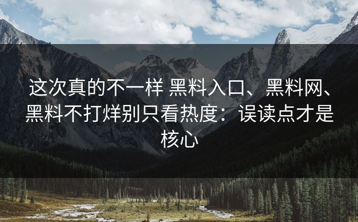 这次真的不一样 黑料入口、黑料网、黑料不打烊别只看热度：误读点才是核心
