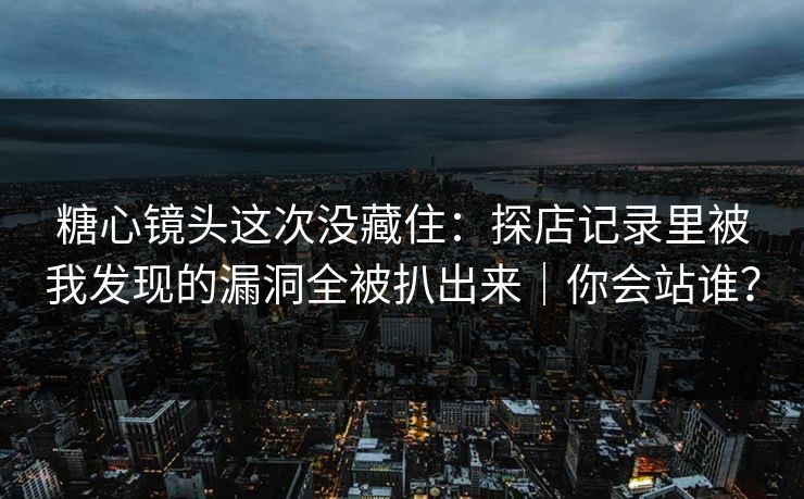 糖心镜头这次没藏住：探店记录里被我发现的漏洞全被扒出来｜你会站谁？