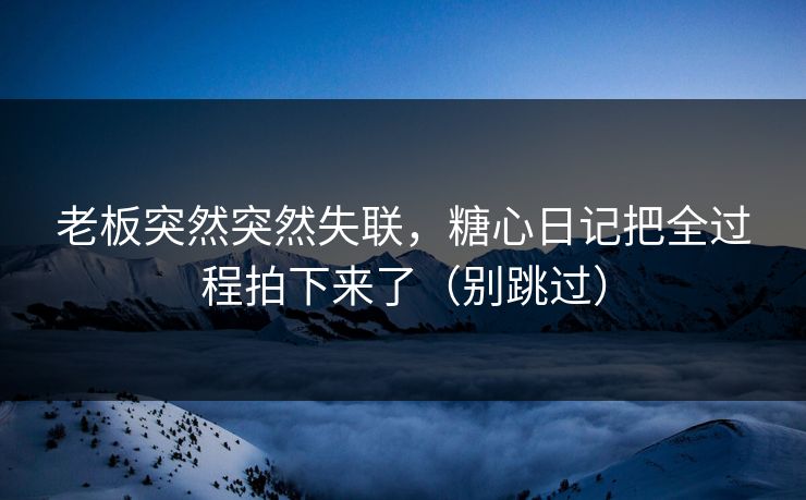 老板突然突然失联，糖心日记把全过程拍下来了（别跳过）