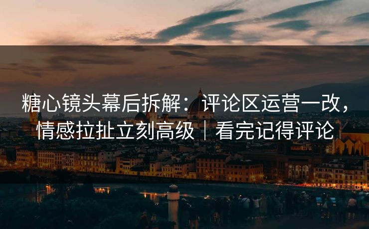 糖心镜头幕后拆解：评论区运营一改，情感拉扯立刻高级｜看完记得评论