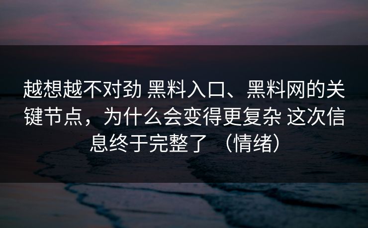 越想越不对劲 黑料入口、黑料网的关键节点，为什么会变得更复杂 这次信息终于完整了 （情绪）