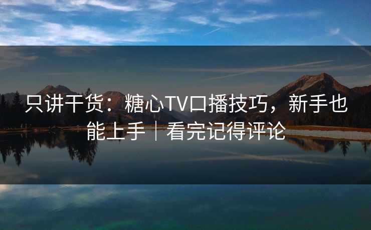 只讲干货：糖心TV口播技巧，新手也能上手｜看完记得评论
