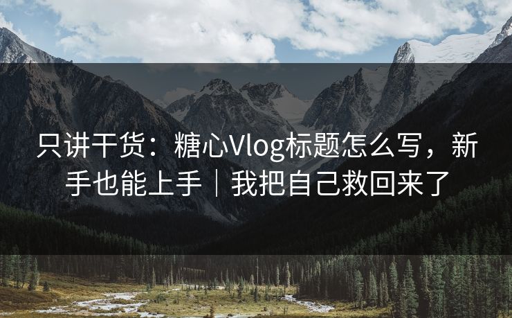 只讲干货：糖心Vlog标题怎么写，新手也能上手｜我把自己救回来了