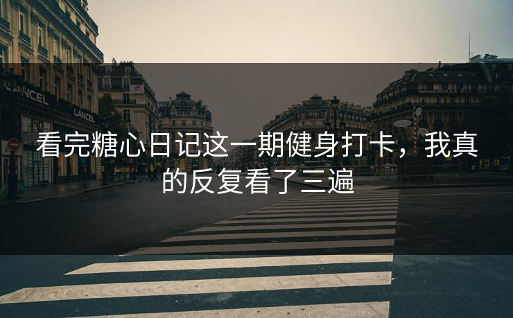 看完糖心日记这一期健身打卡，我真的反复看了三遍