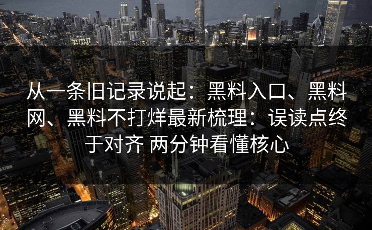 从一条旧记录说起：黑料入口、黑料网、黑料不打烊最新梳理：误读点终于对齐 两分钟看懂核心