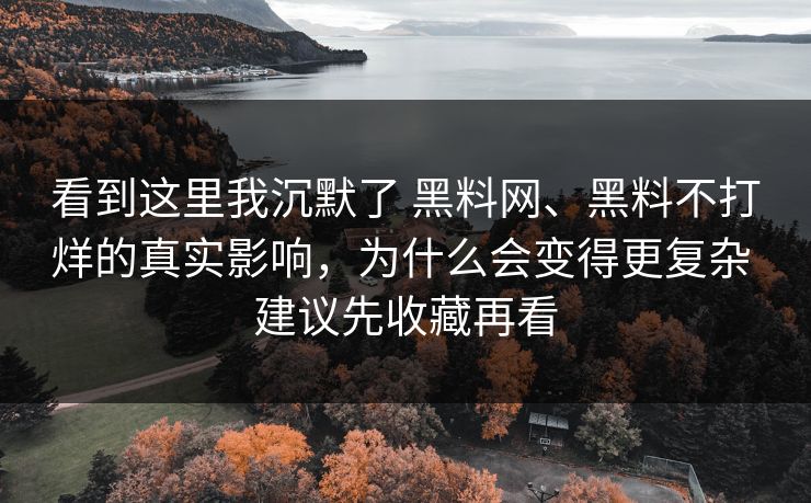 看到这里我沉默了 黑料网、黑料不打烊的真实影响，为什么会变得更复杂 建议先收藏再看