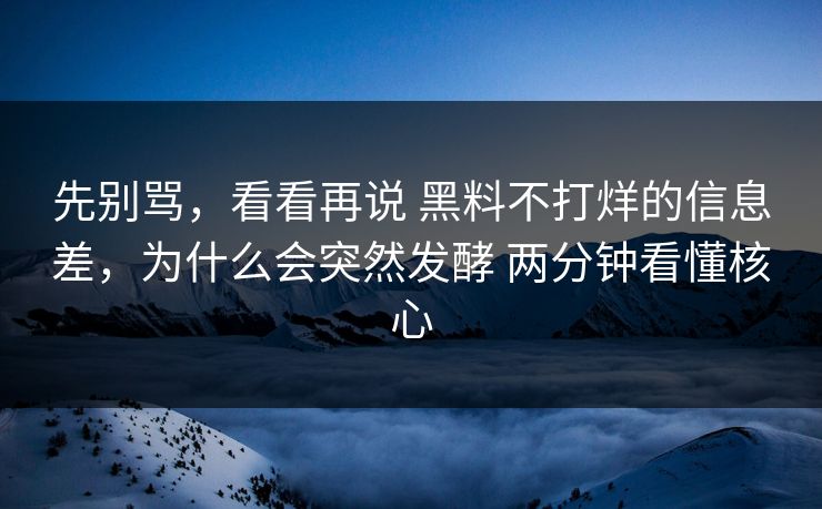 先别骂，看看再说 黑料不打烊的信息差，为什么会突然发酵 两分钟看懂核心