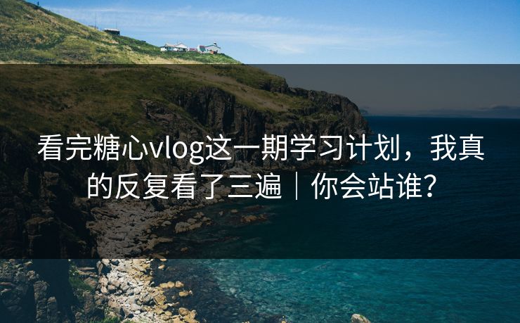 看完糖心vlog这一期学习计划，我真的反复看了三遍｜你会站谁？