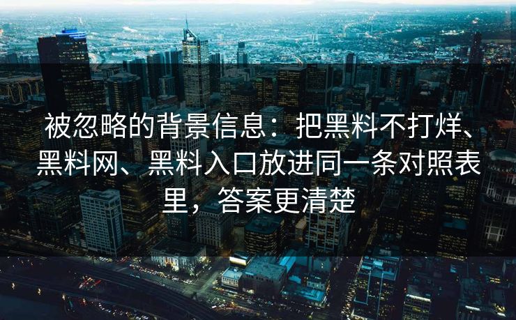 被忽略的背景信息：把黑料不打烊、黑料网、黑料入口放进同一条对照表里，答案更清楚