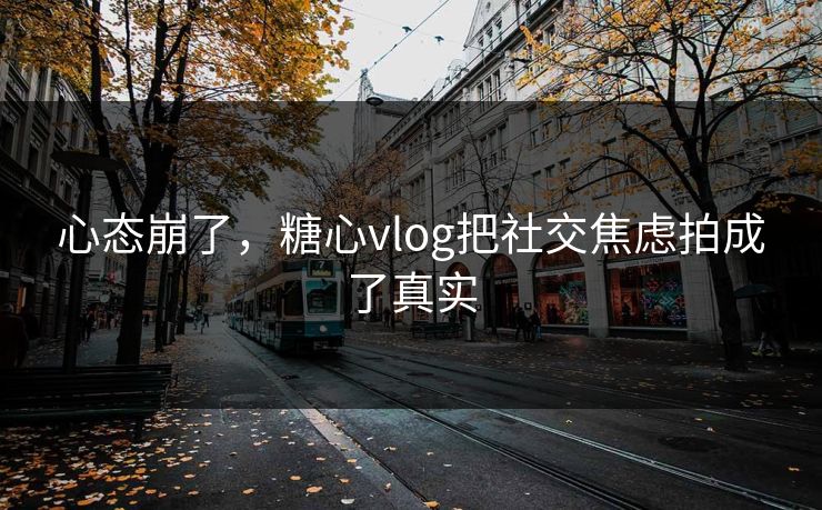 心态崩了，糖心vlog把社交焦虑拍成了真实