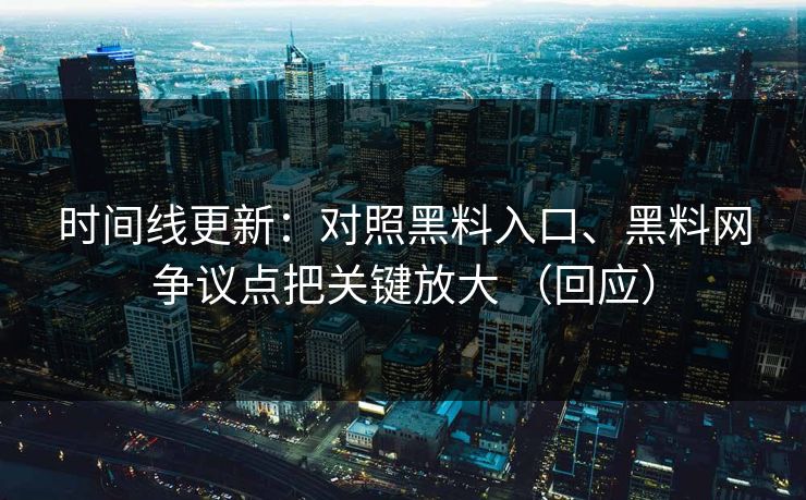 时间线更新：对照黑料入口、黑料网争议点把关键放大 （回应）