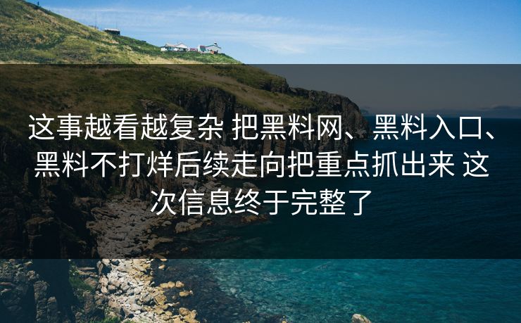 这事越看越复杂 把黑料网、黑料入口、黑料不打烊后续走向把重点抓出来 这次信息终于完整了