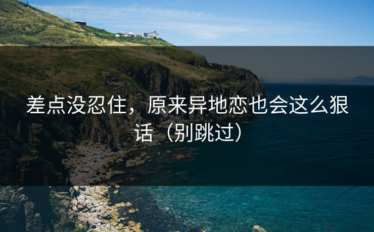 差点没忍住，原来异地恋也会这么狠话（别跳过）