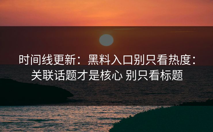时间线更新：黑料入口别只看热度：关联话题才是核心 别只看标题