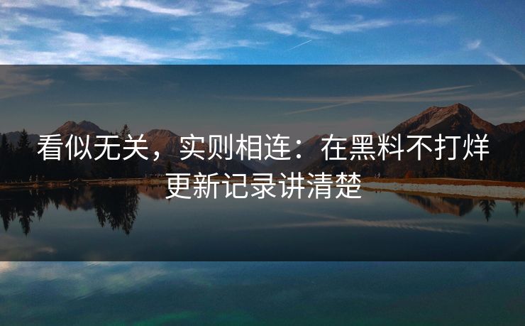 看似无关，实则相连：在黑料不打烊更新记录讲清楚