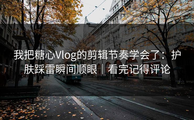 我把糖心Vlog的剪辑节奏学会了：护肤踩雷瞬间顺眼｜看完记得评论