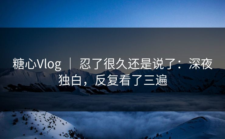 糖心Vlog ｜ 忍了很久还是说了：深夜独白，反复看了三遍