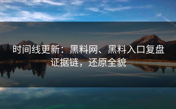时间线更新：黑料网、黑料入口复盘证据链，还原全貌