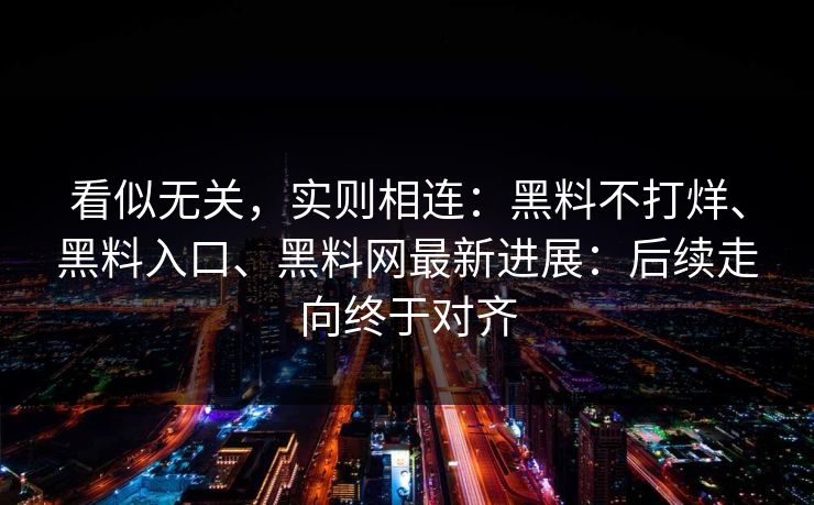 看似无关，实则相连：黑料不打烊、黑料入口、黑料网最新进展：后续走向终于对齐