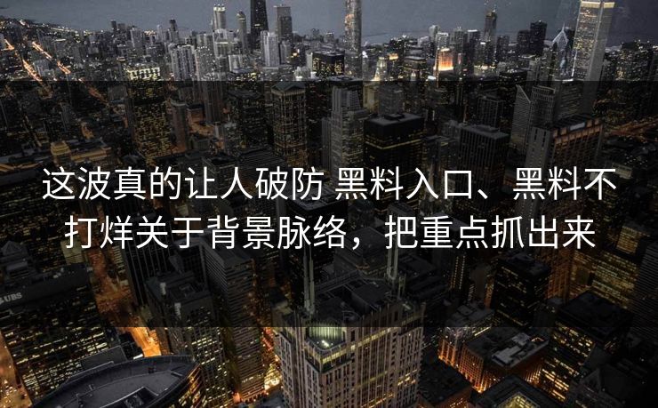 这波真的让人破防 黑料入口、黑料不打烊关于背景脉络，把重点抓出来