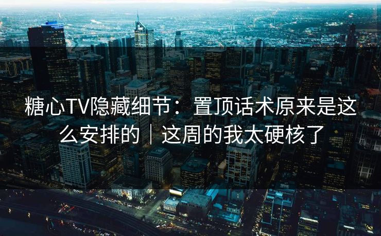 糖心TV隐藏细节：置顶话术原来是这么安排的｜这周的我太硬核了