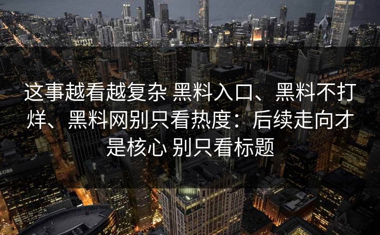 这事越看越复杂 黑料入口、黑料不打烊、黑料网别只看热度：后续走向才是核心 别只看标题