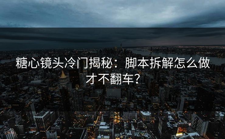 糖心镜头冷门揭秘：脚本拆解怎么做才不翻车？