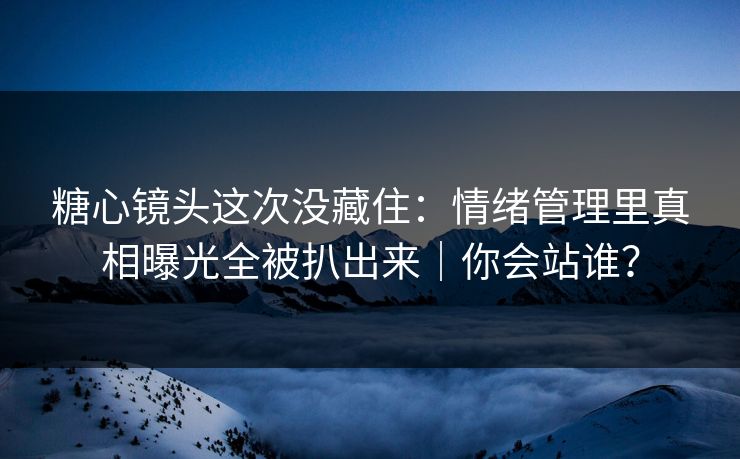 糖心镜头这次没藏住：情绪管理里真相曝光全被扒出来｜你会站谁？