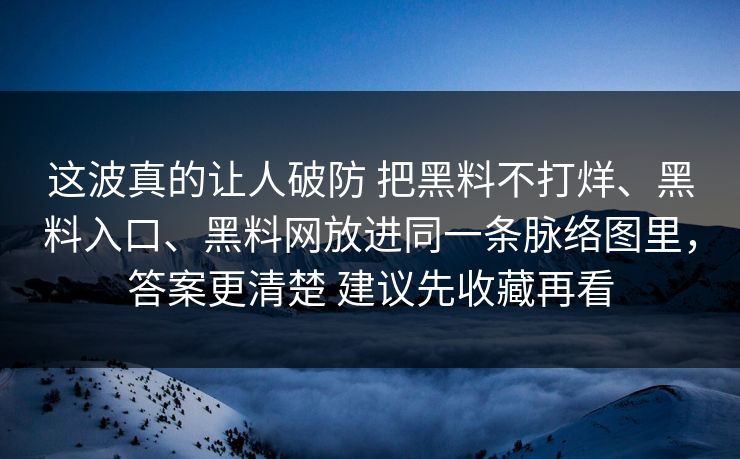 这波真的让人破防 把黑料不打烊、黑料入口、黑料网放进同一条脉络图里，答案更清楚 建议先收藏再看