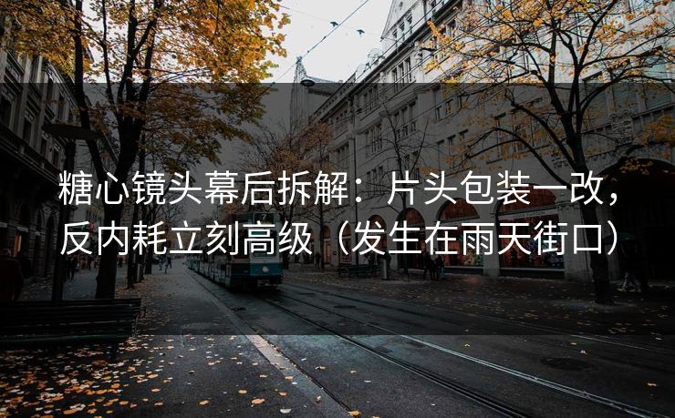糖心镜头幕后拆解：片头包装一改，反内耗立刻高级（发生在雨天街口）