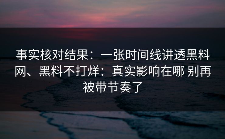 事实核对结果：一张时间线讲透黑料网、黑料不打烊：真实影响在哪 别再被带节奏了
