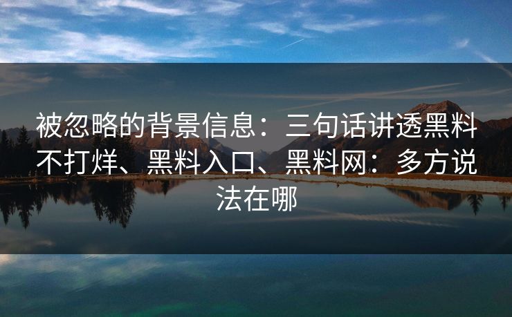 被忽略的背景信息：三句话讲透黑料不打烊、黑料入口、黑料网：多方说法在哪
