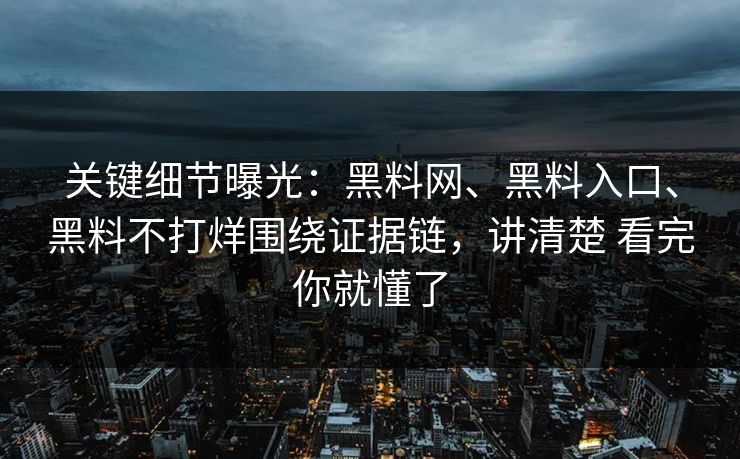 关键细节曝光：黑料网、黑料入口、黑料不打烊围绕证据链，讲清楚 看完你就懂了