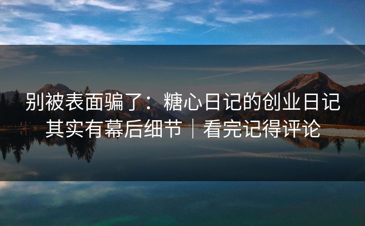 别被表面骗了：糖心日记的创业日记其实有幕后细节｜看完记得评论